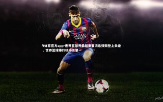 V体育官方app-世界篮球界最新重要消息频频登上头条，世界篮球排行榜排名第一