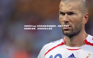 V体育官方app-足球青训体系面临困境，训练方法或将改进提升成绩，足球青训怎么运营