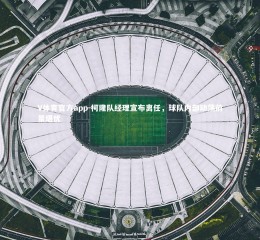 V体育官方app-柯隆队经理宣布离任，球队内部动荡前景堪忧