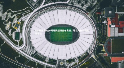 V体育官方app-柯隆队经理宣布离任，球队内部动荡前景堪忧