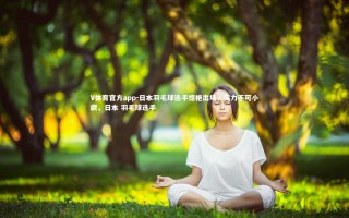 V体育官方app-日本羽毛球选手惊艳出场，实力不可小觑，日本 羽毛球选手