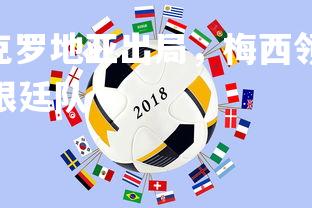 V体育官方app-克罗地亚出局，梅西领衔阿根廷晋级欧洲杯，欧洲杯阿根廷队-第1张图片-V体育官方app