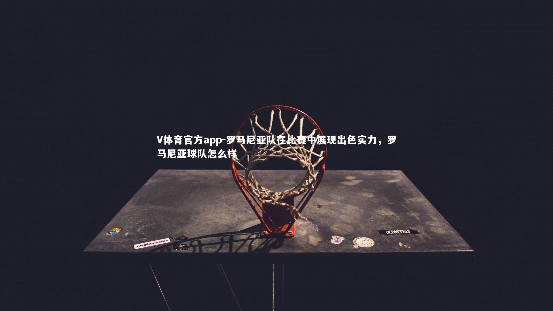 V体育官方app-罗马尼亚队在比赛中展现出色实力，罗马尼亚球队怎么样-第1张图片-V体育官方app
